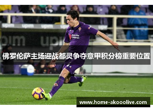 佛罗伦萨主场迎战都灵争夺意甲积分榜重要位置