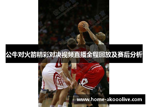 公牛对火箭精彩对决视频直播全程回放及赛后分析