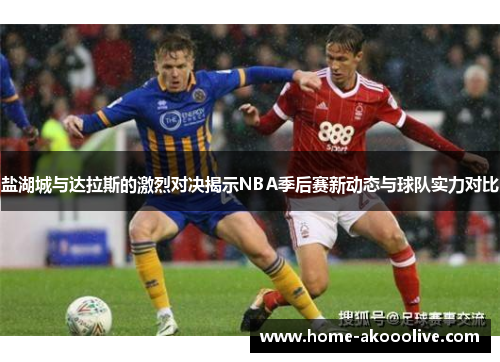 盐湖城与达拉斯的激烈对决揭示NBA季后赛新动态与球队实力对比