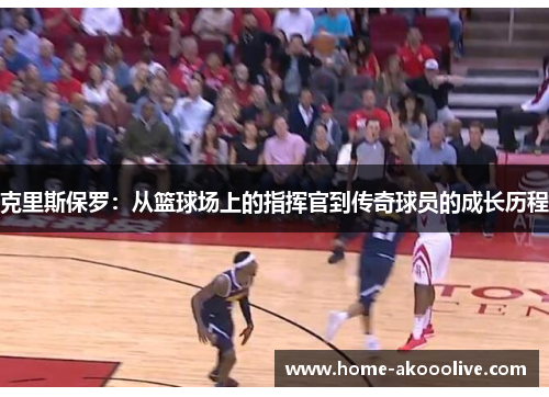 克里斯保罗：从篮球场上的指挥官到传奇球员的成长历程